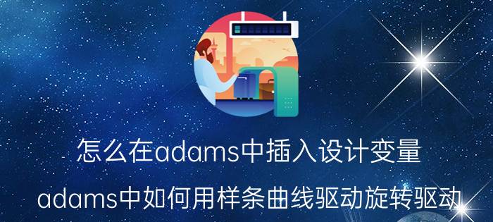 怎么在adams中插入设计变量 adams中如何用样条曲线驱动旋转驱动？